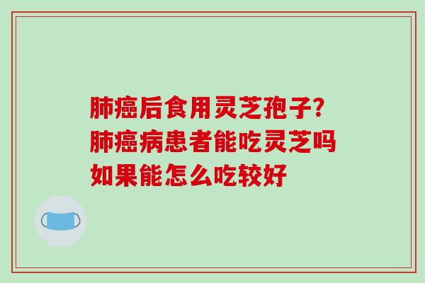 肺癌后食用灵芝孢子？肺癌病患者能吃灵芝吗如果能怎么吃较好