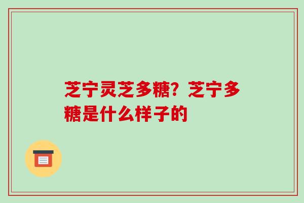 芝宁灵芝多糖？芝宁多糖是什么样子的