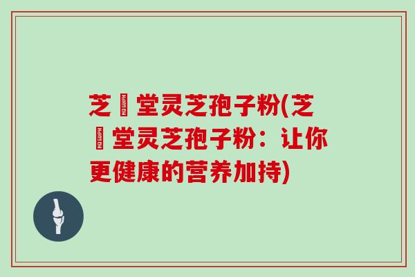 芝荋堂灵芝孢子粉(芝荋堂灵芝孢子粉:让你更健康的营养加持)