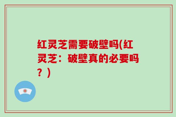 红灵芝需要破壁吗(红灵芝:破壁真的必要吗?)