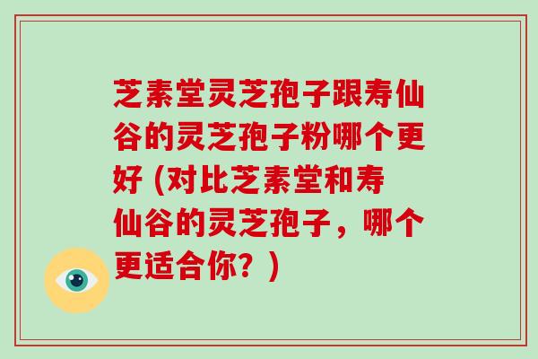 芝素堂灵芝孢子跟寿仙谷的灵芝孢子粉哪个更好 (对比芝素堂和寿仙谷的灵芝孢子,哪个更适合你?)