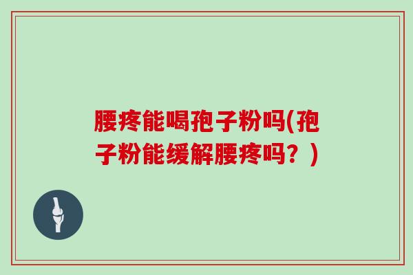 腰疼能喝孢子粉吗(孢子粉能缓解腰疼吗?)