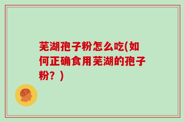 芜湖孢子粉怎么吃(如何正确食用芜湖的孢子粉?)