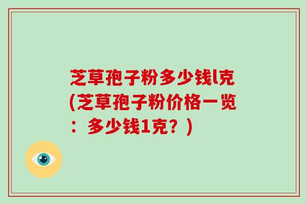 芝草孢子粉多少钱l克(芝草孢子粉价格一览：多少钱1克？)