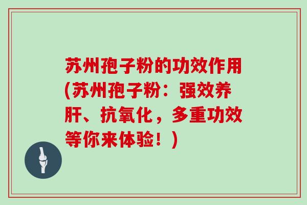 苏州孢子粉的功效作用(苏州孢子粉:强效养肝、抗氧化,多重功效等你来体验!)