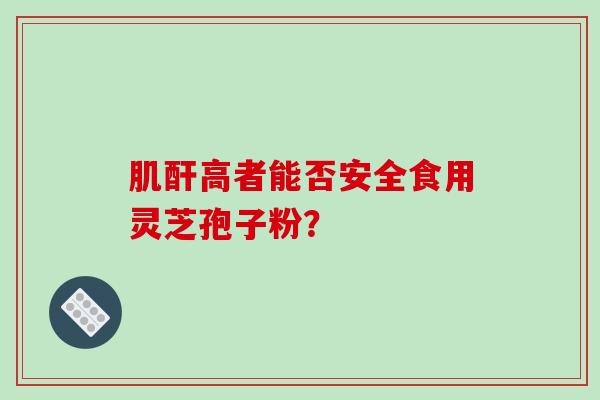 肌酐高者能否安全食用灵芝孢子粉？
