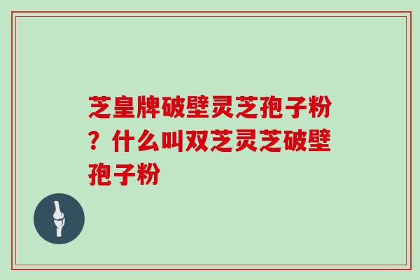 芝皇牌破壁灵芝孢子粉?什么叫双芝灵芝破壁孢子粉