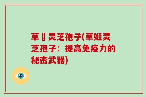 草姫灵芝孢子(草姬灵芝孢子：提高免疫力的秘密武器)