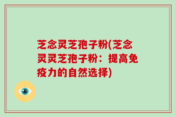 芝念灵芝孢子粉(芝念灵灵芝孢子粉：提高免疫力的自然选择)