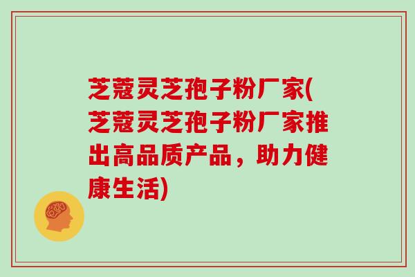 芝蔻灵芝孢子粉厂家(芝蔻灵芝孢子粉厂家推出高品质产品，助力健康生活)