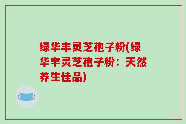绿华丰灵芝孢子粉(绿华丰灵芝孢子粉:天然养生佳品)
