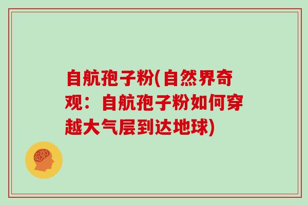 自航孢子粉(自然界奇观：自航孢子粉如何穿越大气层到达地球)