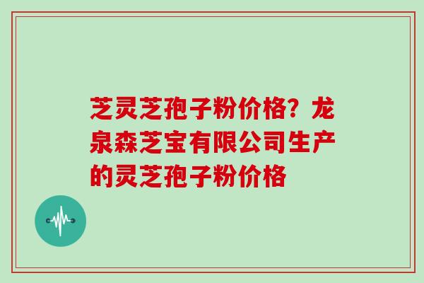 芝灵芝孢子粉价格?龙泉森芝宝有限公司生产的灵芝孢子粉价格