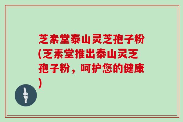 芝素堂泰山灵芝孢子粉(芝素堂推出泰山灵芝孢子粉,呵护您的健康)