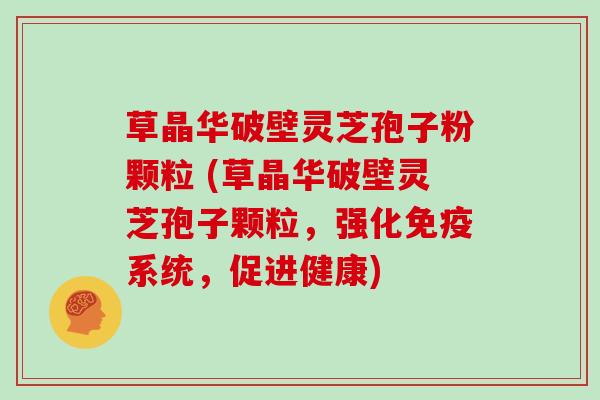 草晶华破壁灵芝孢子粉颗粒 (草晶华破壁灵芝孢子颗粒，强化免疫系统，促进健康)