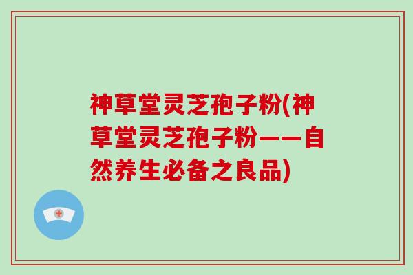 神草堂灵芝孢子粉(神草堂灵芝孢子粉——自然养生必备之良品)