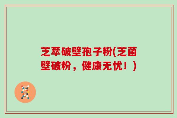芝萃破壁孢子粉(芝菌壁破粉，健康无忧！)