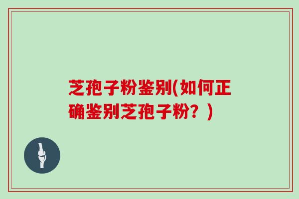 芝孢子粉鉴别(如何正确鉴别芝孢子粉?)