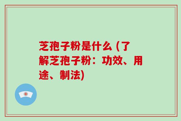 芝孢子粉是什么 (了解芝孢子粉：功效、用途、制法)