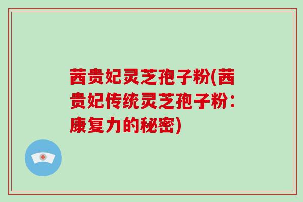 茜贵妃灵芝孢子粉(茜贵妃传统灵芝孢子粉:康复力的秘密)