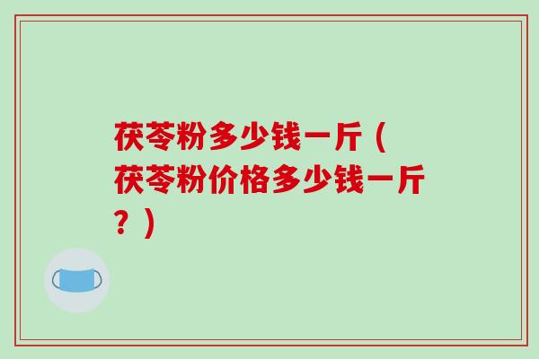 茯苓粉多少钱一斤 (茯苓粉价格多少钱一斤？)