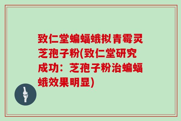 致仁堂蝙蝠蛾拟青霉灵芝孢子粉(致仁堂研究成功：芝孢子粉治蝙蝠蛾效果明显)