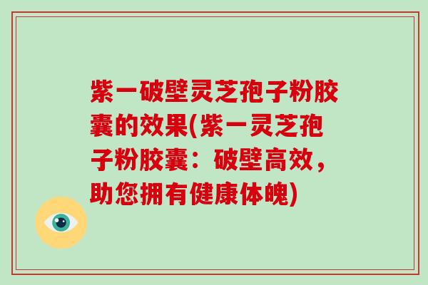 紫一破壁灵芝孢子粉胶囊的效果(紫一灵芝孢子粉胶囊:破壁高效,助您拥有健康体魄)