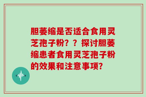 胆萎缩是否适合食用灵芝孢子粉??探讨胆萎缩患者食用灵芝孢子粉的效果和注意事项?