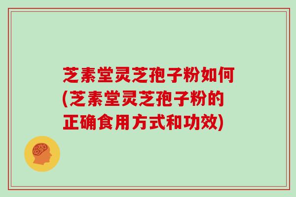 芝素堂灵芝孢子粉如何(芝素堂灵芝孢子粉的正确食用方式和功效)