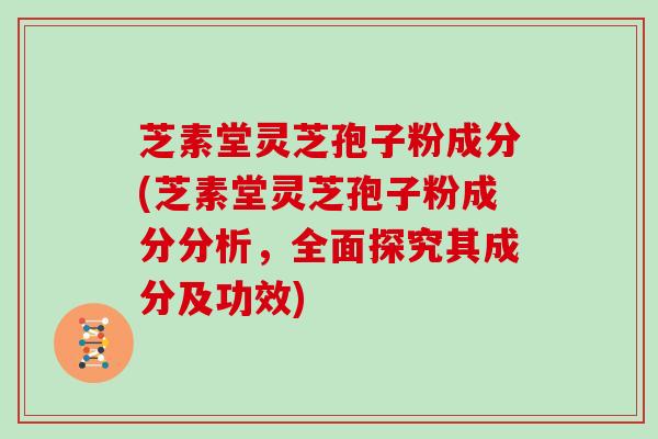 芝素堂灵芝孢子粉成分(芝素堂灵芝孢子粉成分分析,全面探究其成分及功效)
