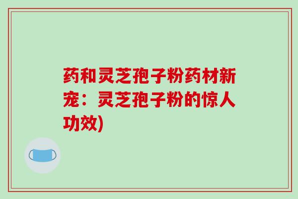 药和灵芝孢子粉药材新宠:灵芝孢子粉的惊人功效)