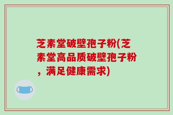 芝素堂破壁孢子粉(芝素堂高品质破壁孢子粉,满足健康需求)