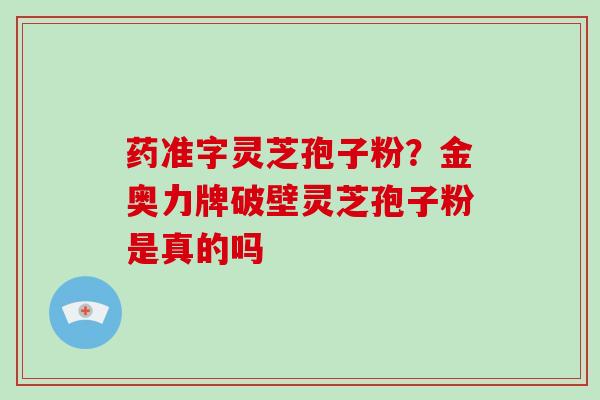 药准字灵芝孢子粉？金奥力牌破壁灵芝孢子粉是真的吗