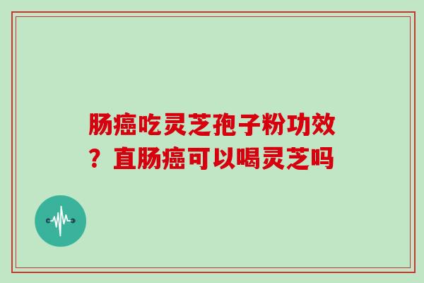 肠癌吃灵芝孢子粉功效？直肠癌可以喝灵芝吗