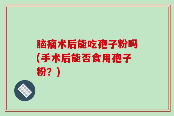 脑瘤术后能吃孢子粉吗(手术后能否食用孢子粉？)
