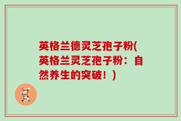 英格兰德灵芝孢子粉(英格兰灵芝孢子粉:自然养生的突破!)