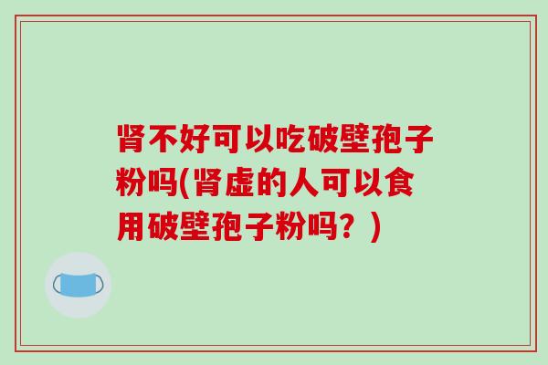 肾不好可以吃破壁孢子粉吗(肾虚的人可以食用破壁孢子粉吗?)