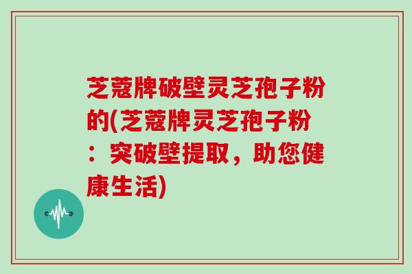芝蔻牌破壁灵芝孢子粉的(芝蔻牌灵芝孢子粉：突破壁提取，助您健康生活)