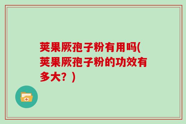 荚果厥孢子粉有用吗(荚果厥孢子粉的功效有多大？)