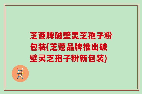 芝蔻牌破壁灵芝孢子粉包装(芝蔻品牌推出破壁灵芝孢子粉新包装)