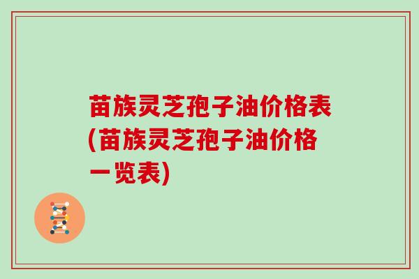 苗族灵芝孢子油价格表(苗族灵芝孢子油价格一览表)