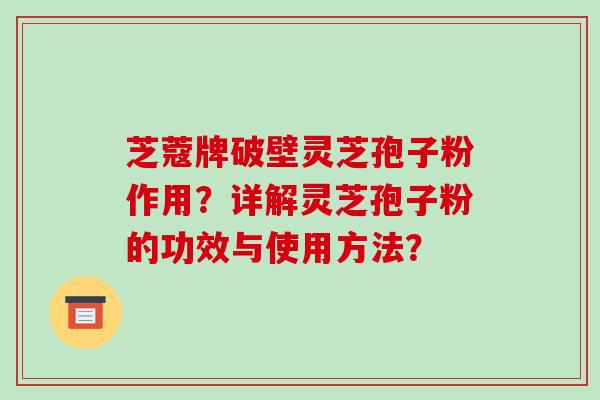 芝蔻牌破壁灵芝孢子粉作用？详解灵芝孢子粉的功效与使用方法？