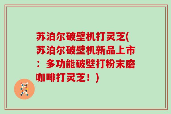 苏泊尔破壁机打灵芝(苏泊尔破壁机新品上市:多功能破壁打粉末磨咖啡打灵芝!)