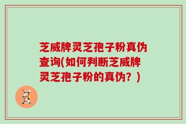 芝威牌灵芝孢子粉真伪查询(如何判断芝威牌灵芝孢子粉的真伪?)