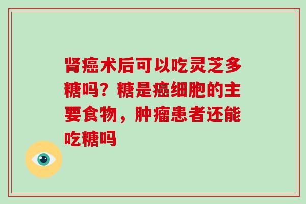 肾癌术后可以吃灵芝多糖吗?糖是癌细胞的主要食物,肿瘤患者还能吃糖吗