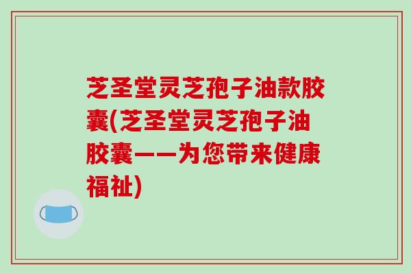 芝圣堂灵芝孢子油款胶囊(芝圣堂灵芝孢子油胶囊——为您带来健康福祉)