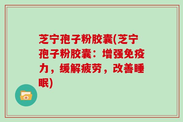 芝宁孢子粉胶囊(芝宁孢子粉胶囊:增强免疫力,缓解疲劳,改善睡眠)