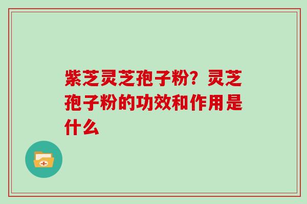 紫芝灵芝孢子粉？灵芝孢子粉的功效和作用是什么