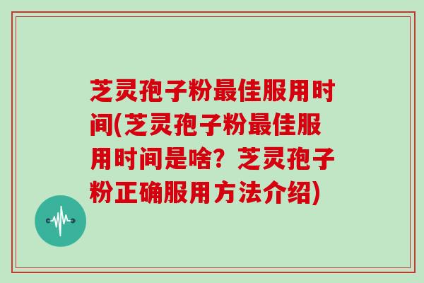 芝灵孢子粉最佳服用时间(芝灵孢子粉最佳服用时间是啥?芝灵孢子粉正确服用方法介绍)