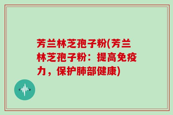 芳兰林芝孢子粉(芳兰林芝孢子粉：提高免疫力，保护肺部健康)